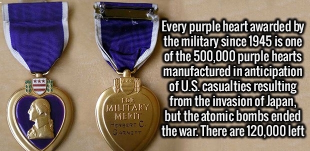 purple heart facts - Every purple heart awarded by the military since 1945 is one of the 500,000 purple hearts manufactured in anticipation of U.S. casualties resulting from the invasion of Japan, but the atomic bombs ended the war. There are 120,000 left