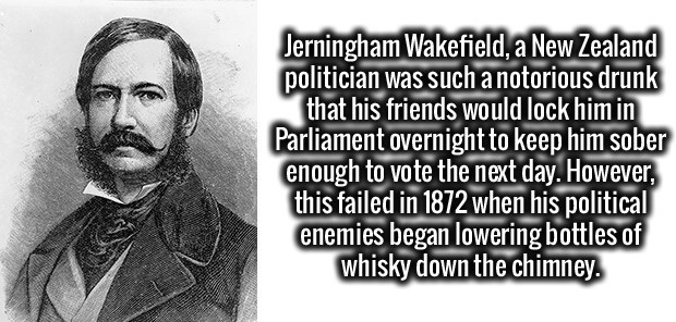 human behavior - Jerningham Wakefield, a New Zealand politician was such a notorious drunk that his friends would lock him in Parliament overnight to keep him sober enough to vote the next day. However, this failed in 1872 when his political enemies began