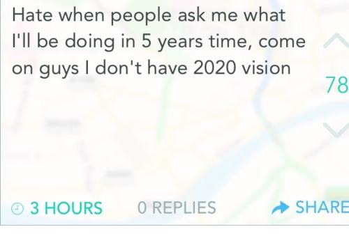 pun so high - Hate when people ask me what I'll be doing in 5 years time, come on guys I don't have 2020 vision 78 3 Hours O Replies