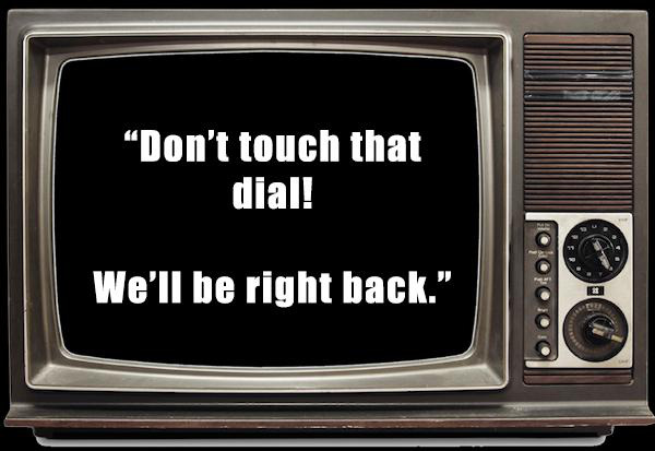 old school phrases - Don't touch that dial! We'll be right back." Ooooo