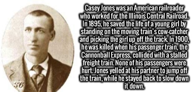 human behavior - Casey Jones was an American railroader who worked for the Illinois Central Railroad. In 1895, he saved the life of a young girl by standing on the moving train's cowcatcher and picking the girl up off the track. In 1900, he was killed whe