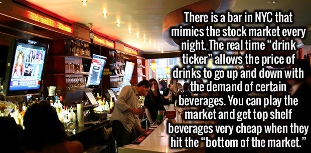 fun facts nyc - There is a bar in Nyc that mimics the stock market every night. The real time "drink sticker" allows the price of drinks to go up and down with the demand of certain beverages. You can play the market and get top shelf beverages very cheap