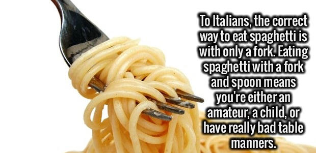 facts about something - To Italians, the correct way to eat spaghetti is with only a fork. Eating spaghetti with a fork and spoon means you're either an amateur, a child, or have really bad table manners.