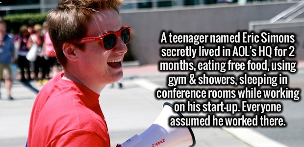 interesting facts today - A teenager named Eric Simons secretly lived in Aol's Hq for 2 months, eating free food, using gym & showers, sleeping in conference rooms while working on his startup. Everyone assumed he worked there.