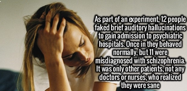 sleep - As part of an experiment, 12 people faked brief auditory hallucinations to gain admission to psychiatric hospitals. Once in they behaved normally, but 11 were misdiagnosed with schizophrenia. It was only other patients, not any doctors or nurses, 
