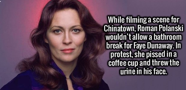beauty - While filming a scene for Chinatown, Roman Polanski wouldn't allow a bathroom break for Faye Dunaway. In protest, she pissed in a coffee cup and threw the urine in his face.
