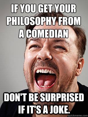 You don't know how many times I've heard someone quote a comedian to pass it off as philosophy... tragic.