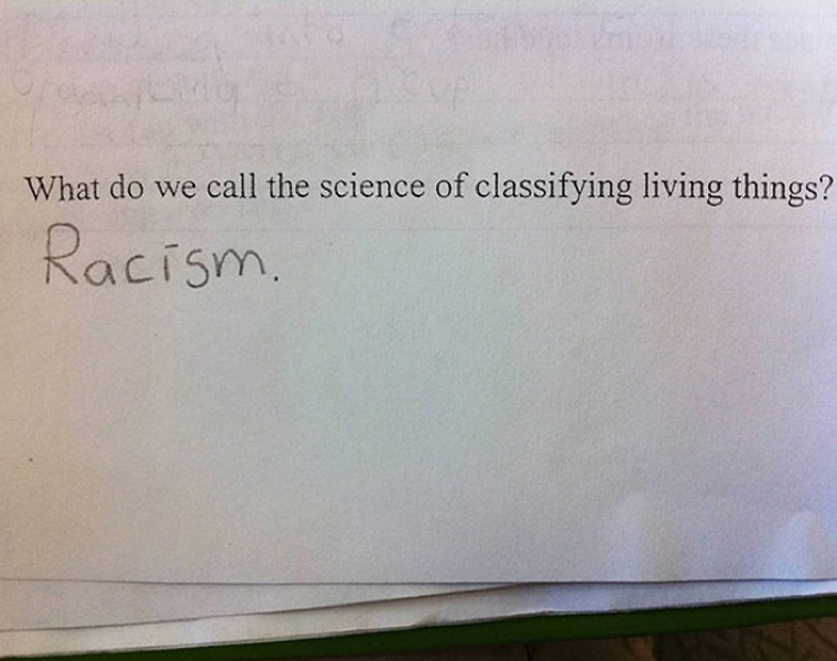 funny wrong test answers - What do we call the science of classifying living things? Racism.