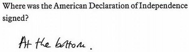 funny exam answers by students - Where was the American Declaration of Independence signed? At the botton.