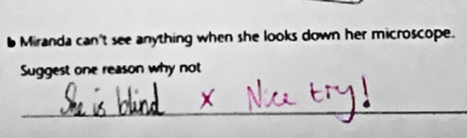 hilarious answers on test question - Miranda can't see anything when she looks down her microscope. Suggest one reason why not She is blind & Nece try!
