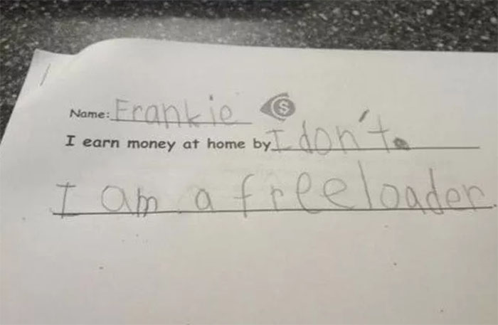 funniest kid answers - Name Frank I earn money at home by name. Erankie don'to I am a freeloader