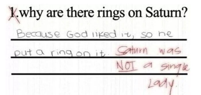 funny children answers - K.why are there rings on Saturn? Because God niked it, so ne put a ring on it. Saturn was Not a single