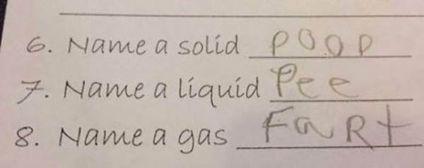 funny kid test answers - 6. Name a solid Poor 7. Name a lquid Pee 8. Name a gas Fart