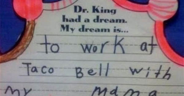 organ - Dr. King had a dream. My dream is. to work at Taco Bell with my mana