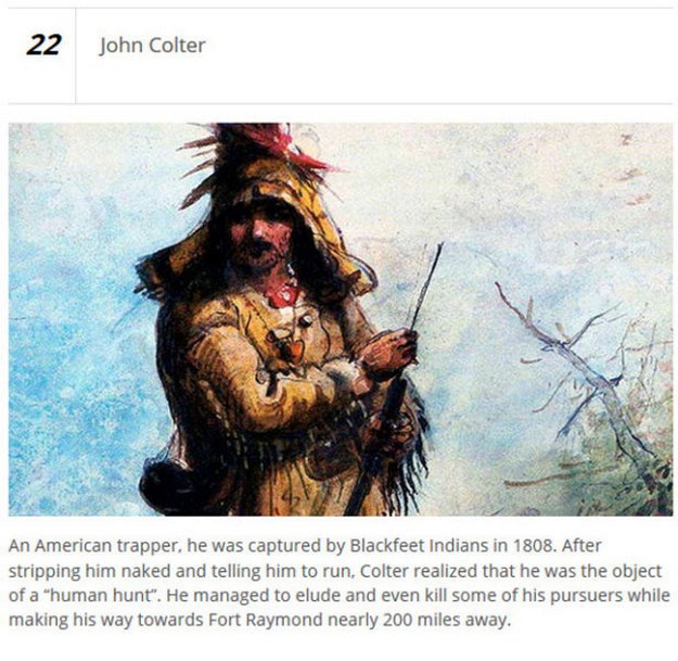 mountain men history - John Colter An American trapper, he was captured by Blackfeet Indians in 1808. After stripping him naked and telling him to run, Colter realized that he was the object of a "human hunt". He managed to elude and even kill some of his