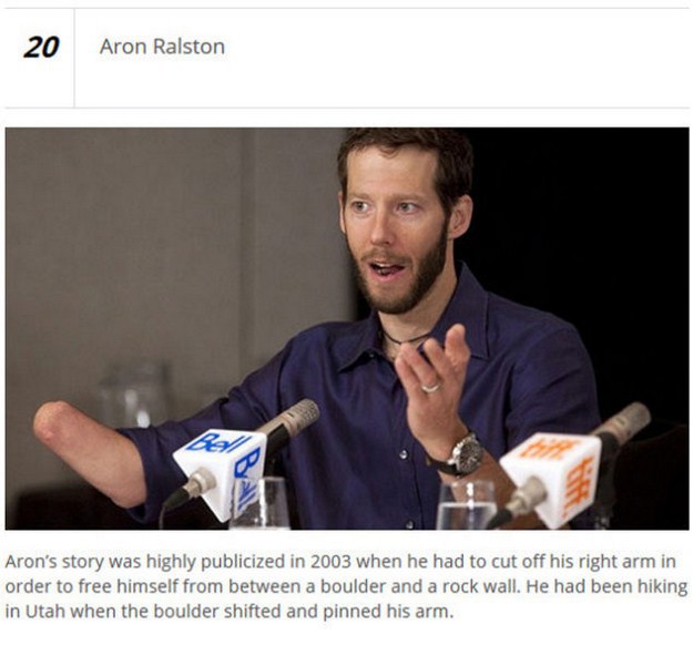 20 Aron Ralston Aron's story was highly publicized in 2003 when he had to cut off his right arm in order to free himself from between a boulder and a rock wall. He had been hiking in Utah when the boulder shifted and pinned his arm.