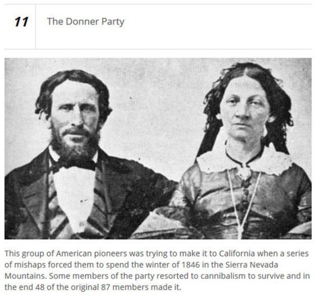 james reed donner party - 11 The Donner Party This group of American pioneers was trying to make it to California when a series of mishaps forced them to spend the winter of 1846 in the Sierra Nevada Mountains. Some members of the party resorted to cannib