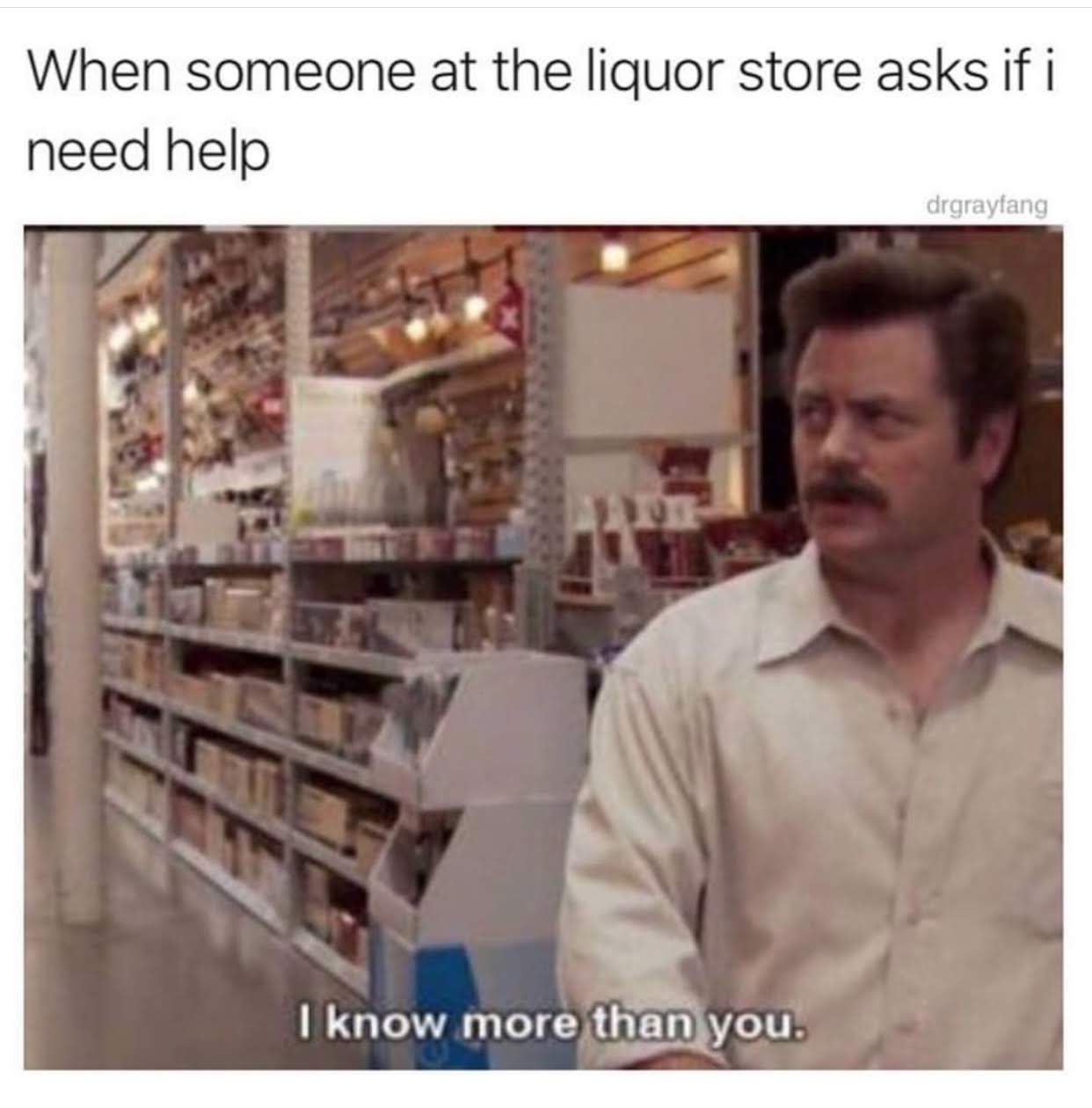 someone at the liquor store asks if - When someone at the liquor store asks if i need help drgrayfang I know more than you.
