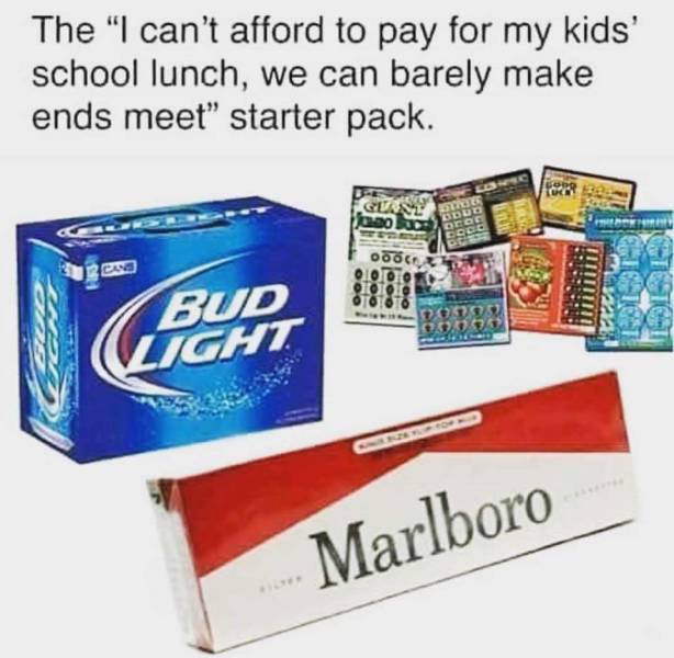 memes - can t afford starter pack - The "I can't afford to pay for my kids' school lunch, we can barely make ends meet" starter pack. Ooo 38 Telco A Bud Light ! Marlboro