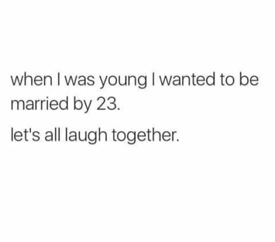 memes - bitch gonna text me come fuck me like i m a piece of dick - when I was young I wanted to be married by 23. let's all laugh together.