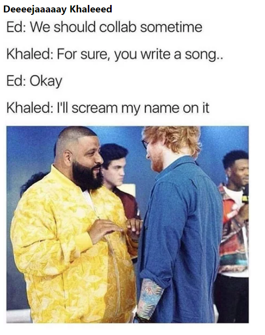 memes - ed sheeran dj khaled meme - Deeeejaaaaay Khaleeed Ed We should collab sometime Khaled For sure, you write a song.. Ed Okay Khaled I'll scream my name on it