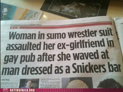 funny headlines meme - Woman in sumo wrestler suit assaulted her exgirlfriend in gay pub after she waved at man dressed as a Snickers bar Datingfails.Org