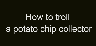 potato chip collectors - How to troll a potato chip collector