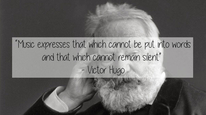greatest writers - "Music expresses that which cannot be put into words and that which cannot remain silent" Victor Hugo