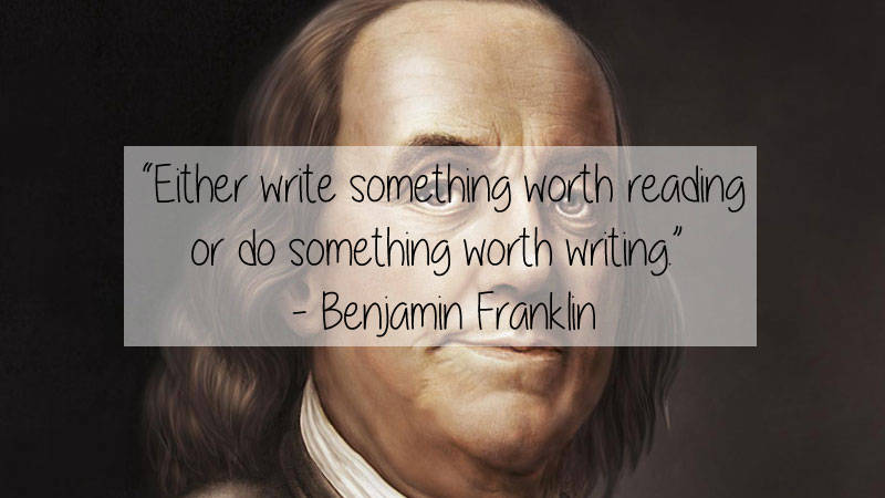 Benjamin Franklin - "Either write something worth reading or do something worth writing" Benjamin Franklin