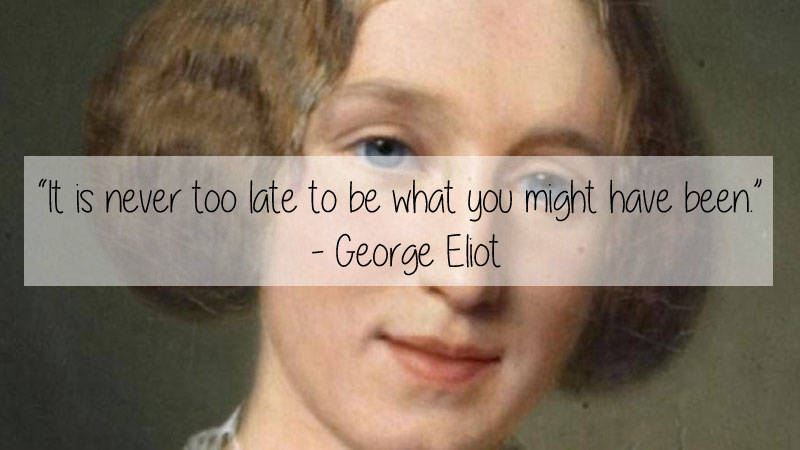 George Eliot - "It is never too late to be what you might have been" George Eliot