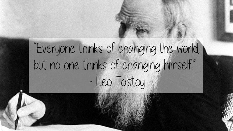 "Everyone thinks of changing the world, but no one thinks of changing himself." Leo Tolstoy