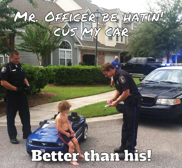 Mr. Officer be hatin' 
cus my car 
Better than his!