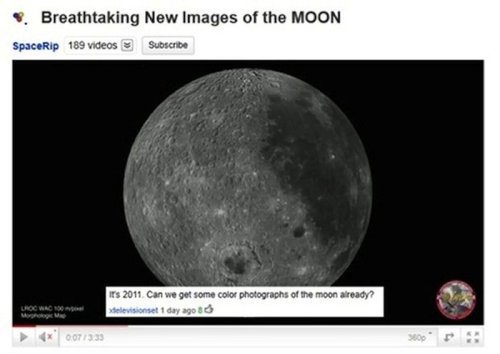 youtube comment weirdest youtube titles - Breathtaking New Images of the Moon SpaceRip 189 videos Subscribe is 2011. Can we get some color photographs of the moon already? televisionet 1 day ago 30 007333