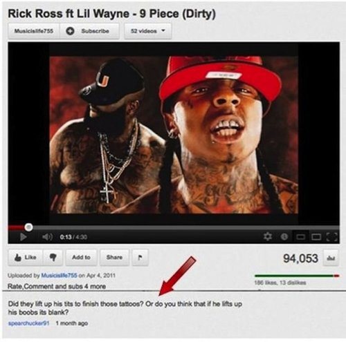 youtube comment rick ross n lil wayne - Rick Ross ft Lil Wayne 9 Piece Dirty Musicie? Subscribe videos 01309 ? Add to 94,053 Uploaded by Music 755 on Rate, Comment and subs 4 more 1 13 Did they it up his tits to finish those tattoos? Or do you think that 