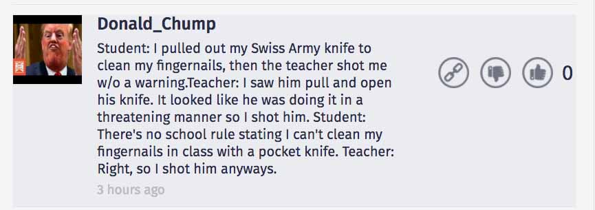 Donald_Chump must not live in this country if he thinks any school anywhere in this country would allow a student to have any type of knife, let alone open one in a classroom. And a teacher actually saying"Right(he's allowed a knife!), so I shot him anyways."