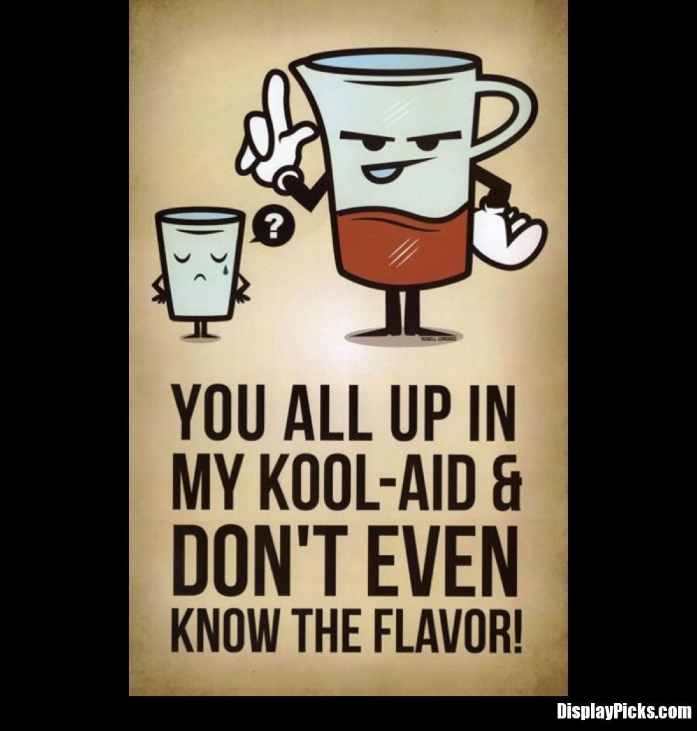 all up in my kool aid - You All Up In My KoolAid & Don'T Even Know The Flavor! Display Picks.com