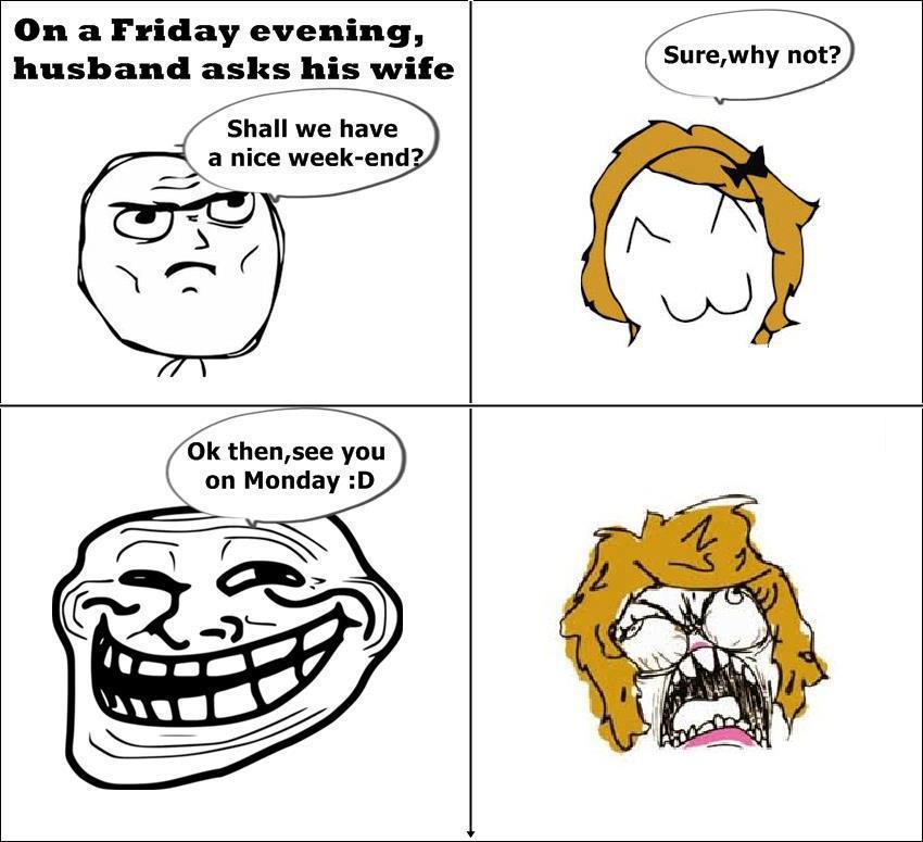 troll face - On a Friday evening, husband asks his wife Sure, why not? Shall we have a nice weekend? Ok then,see you on Monday D So