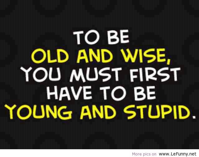 wise funny quotes - To Be Old And Wise, You Must First Have To Be Young And Stupid. More pics on