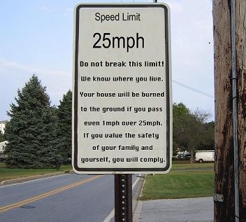 funny speed limit signs - Speed Limit 25mph Do not break this limit! We know where you live. Your house will be burned to the ground if you pass even imph over 25mph. If you value the safety of your family and yourself, you will comply.