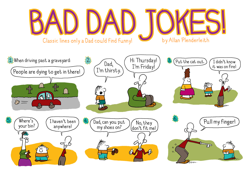 jokes funny - Bad Dad Jokes! Classic lines only a Dad could find funny! by Allan Plenderleith 1 When driving past a graveyard People are dying to get in there! & Put the cat out Hi Thursday! I'm Friday! Dad, I'm thirsty I didn't know it was on firel 3 Coo