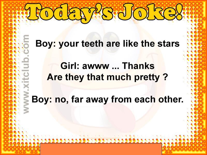 funny joke of today - Today's Joke! Boy your teeth are the stars Ooooooooooooo Box Girl awww ... Thanks Are they that much pretty ? Boy no, far away from each other. O . 2.