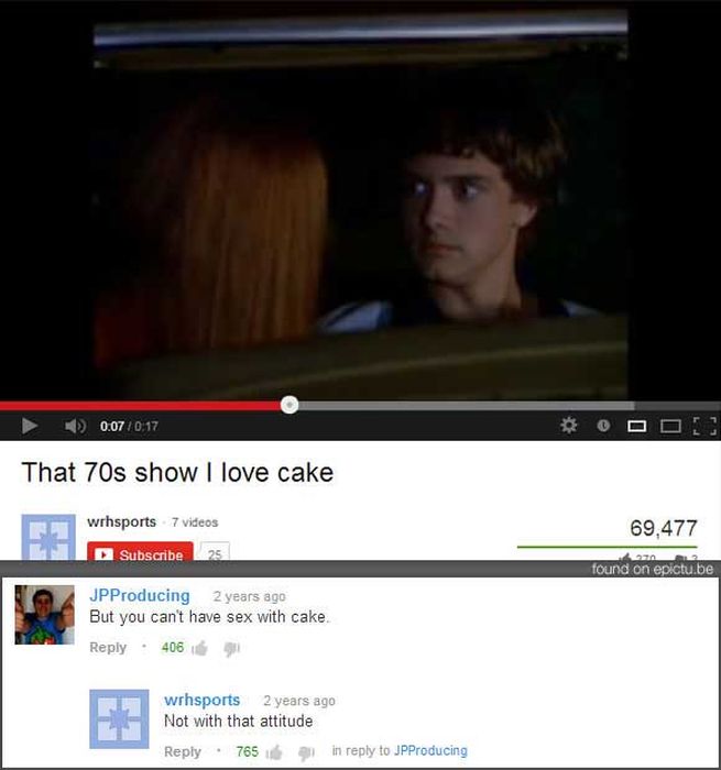 video - 0. Ooo! That 70s show I love cake wrhsports 7 videos 69,477 Subscribe 2012 found on epictu.be Jp Producing 2 years ago But you can't have sex with cake 4063 wrhsports 2 years ago Not with that attitude 765 in to JPProducing