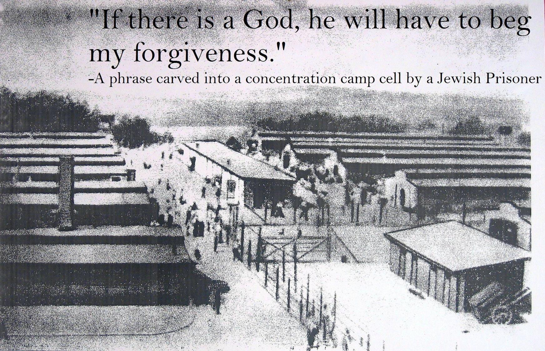 wenn es einen gott gibt muß er mich um verzeihung bitten - "If there is a God, he will have to beg my forgiveness." A phrase carved into a concentration camp cell by a Jewish Prisoner