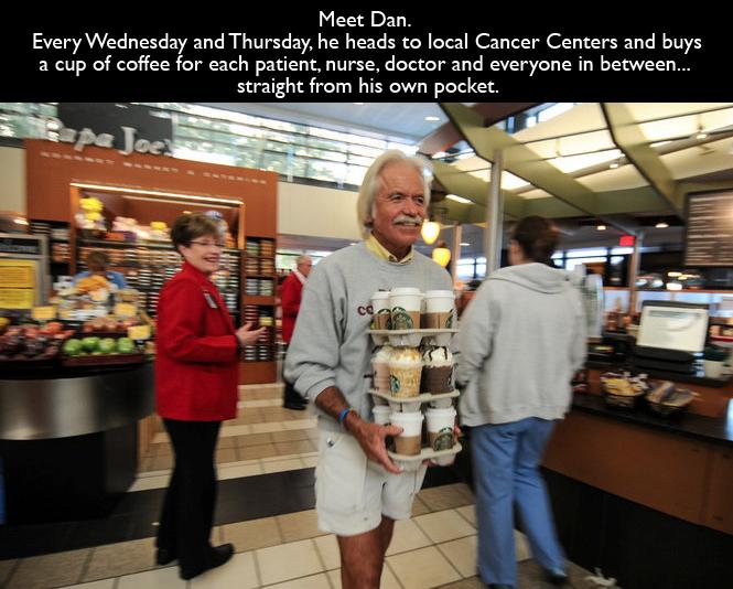 restore faith in humanity - Meet Dan. Every Wednesday and Thursday, he heads to local Cancer Centers and buys a cup of coffee for each patient, nurse, doctor and everyone in between... straight from his own pocket.