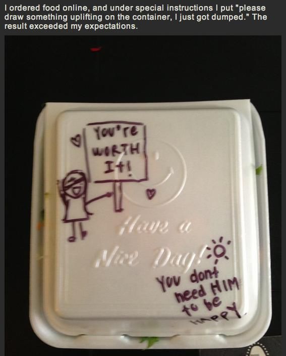 something uplifting - I ordered food online, and under special instructions I put "please draw something uplifting on the container, I just got dumped." The result exceeded my expectations You're Worth 11 Mee Vanco You dont heed Him to be