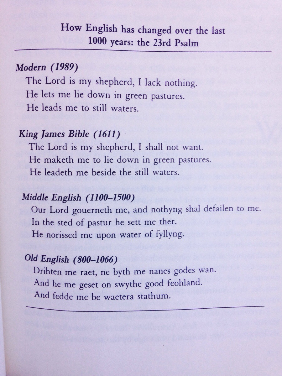 english language evolution - How English has changed over the last 1000 years the 23rd Psalm Modern 1989 The Lord is my shepherd, I lack nothing. He lets me lie down in green pastures. He leads me to still waters. King James Bible 1611 The Lord is my shep