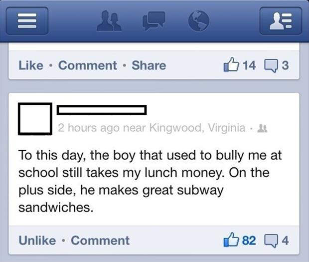 must be that hard being that savage - Comment B 14 Q3 2 hours ago near Kingwood, Virginia 2 To this day, the boy that used to bully me at school still takes my lunch money. On the plus side, he makes great subway sandwiches. Un Comment 82 Q4