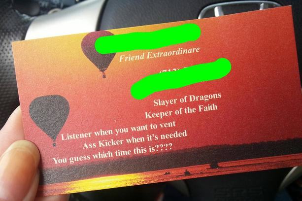 business card - Friend Extraordinare Slayer of Dragons Keeper of the Faith Listener when you want to vent Ass Kicker when it's needed You guess which time this is????
