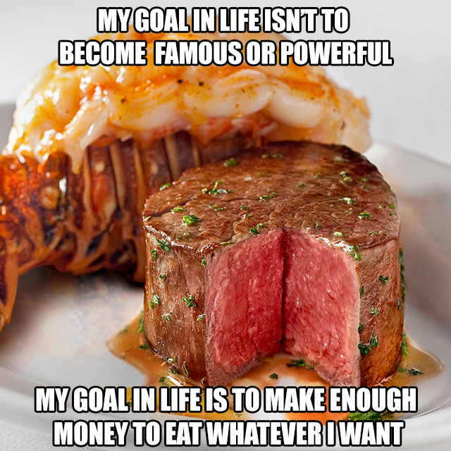 memes  -ruth's chris steakhouse - Mygoalin Life Isntto Become Famous Or Powerful My Goal In Life Is To Make Enough Money To Eat Whatever I Want