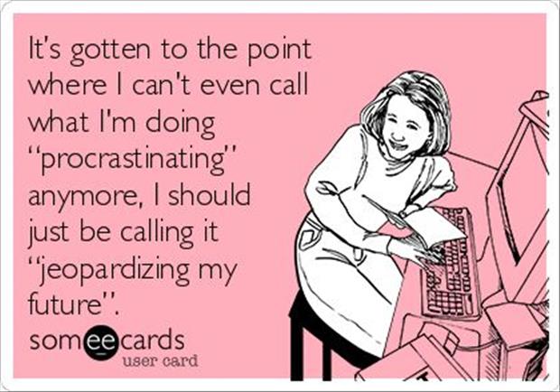 memes  -facebook cryptic messages - It's gotten to the point where I can't even call what I'm doing procrastinating" anymore, I should just be calling it "jeopardizing my future". someecards Com user card